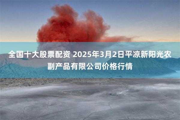 全国十大股票配资 2025年3月2日平凉新阳光农副产品有限公司价格行情