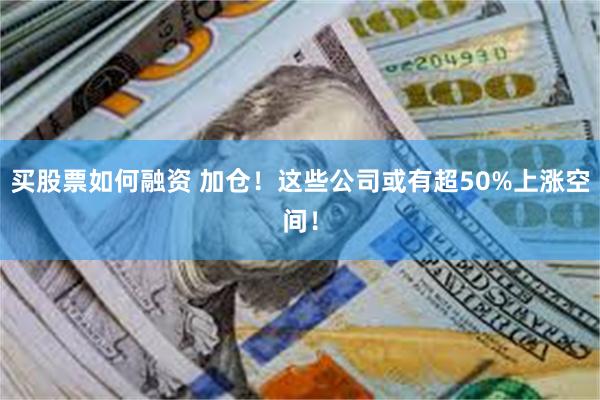 买股票如何融资 加仓！这些公司或有超50%上涨空间！