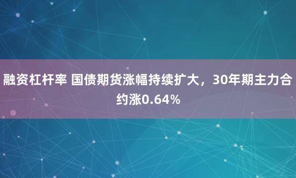 融资杠杆率 国债期货涨幅持续扩大，30年期主力合约涨0.64%