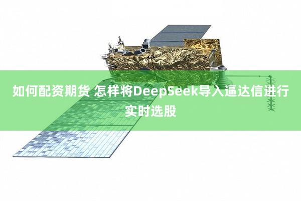 如何配资期货 怎样将DeepSeek导入逼达信进行实时选股