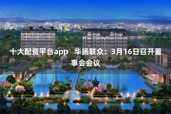 十大配资平台app   华扬联众：3月16日召开董事会会议