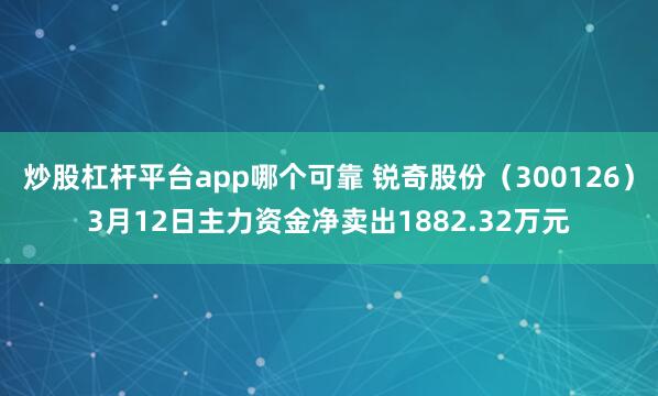 炒股杠杆平台app哪个可靠 锐奇股份（300126）3月12日主力资金净卖出1882.32万元