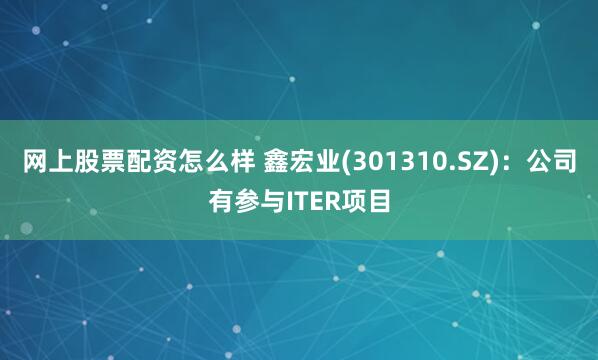 网上股票配资怎么样 鑫宏业(301310.SZ):公司有参与ITER项目