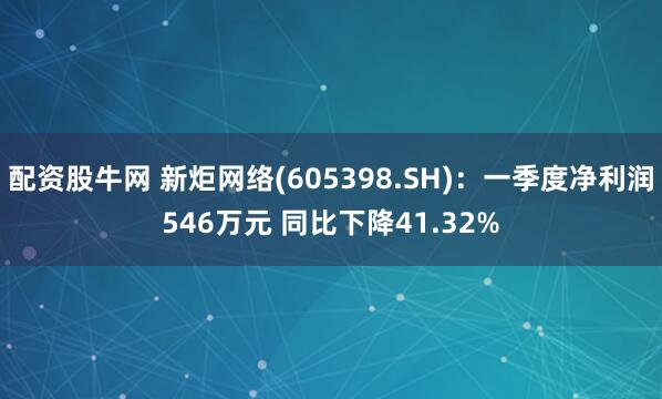 配资股牛网 新炬网络(605398.SH):一季度净利润546万元 同比下降41.32%