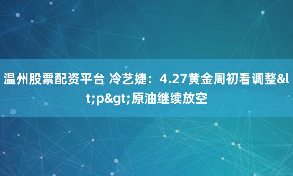 温州股票配资平台 冷艺婕:4.27黄金周初看调整<p>原油继续放空