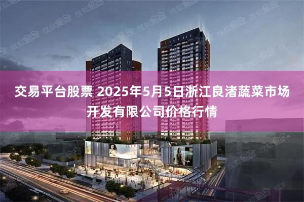 交易平台股票 2025年5月5日浙江良渚蔬菜市场开发有限公司价格行情
