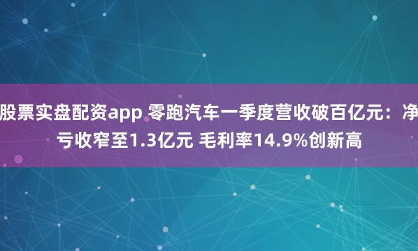 股票实盘配资app 零跑汽车一季度营收破百亿元：净亏收窄至1.3亿元 毛利率14.9%创新高