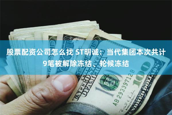 股票配资公司怎么找 ST明诚:当代集团本次共计9笔被解除冻结、轮候冻结