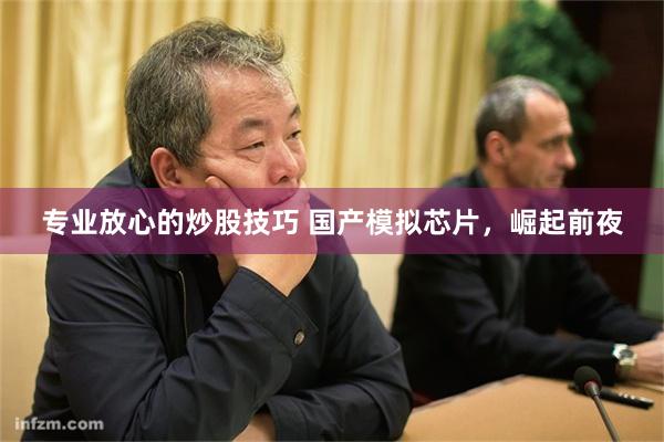专业放心的炒股技巧 国产模拟芯片,崛起前夜