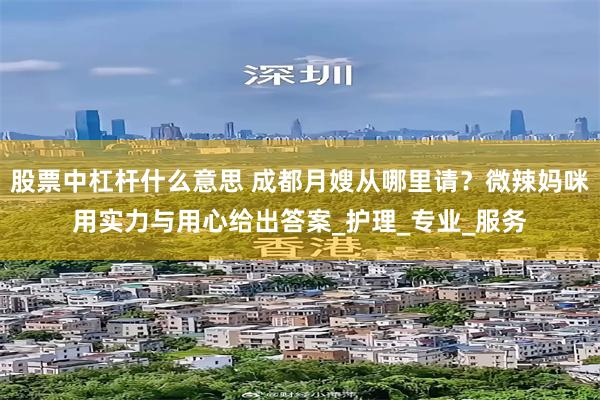 股票中杠杆什么意思 成都月嫂从哪里请?微辣妈咪用实力与用心给出答案_护理_专业_服务