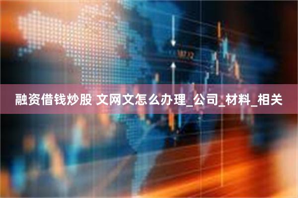 融资借钱炒股 文网文怎么办理_公司_材料_相关