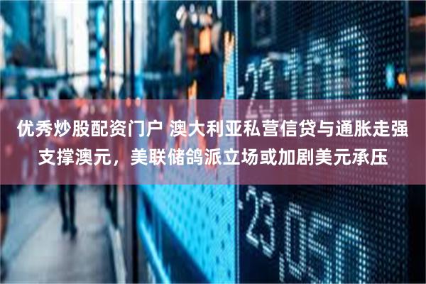 优秀炒股配资门户 澳大利亚私营信贷与通胀走强支撑澳元，美联储鸽派立场或加剧美元承压