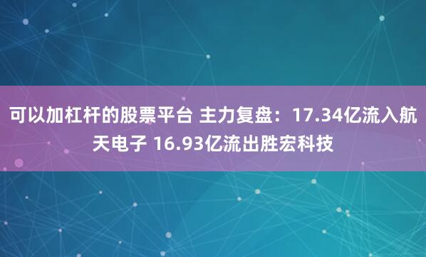可以加杠杆的股票平台 主力复盘：17.34亿流入航天电子 16.93亿流出胜宏科技