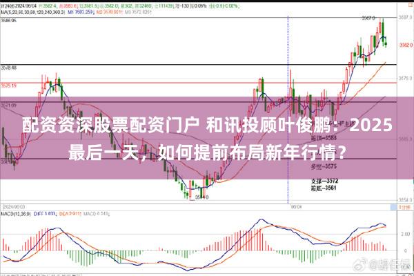 配资资深股票配资门户 和讯投顾叶俊鹏：2025最后一天，如何提前布局新年行情？