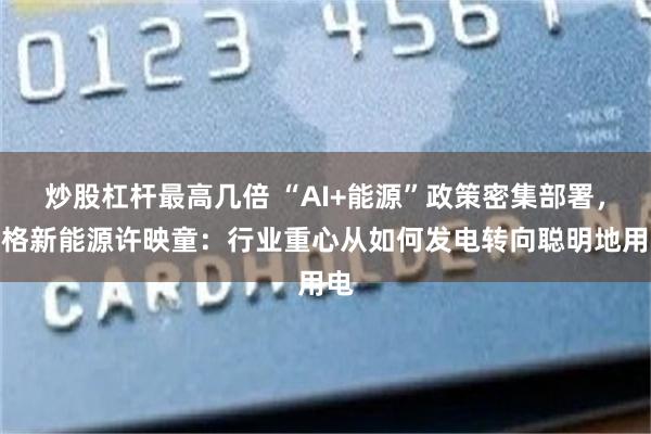 炒股杠杆最高几倍 “AI+能源”政策密集部署，思格新能源许映童：行业重心从如何发电转向聪明地用电