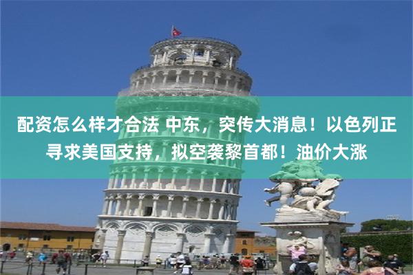 配资怎么样才合法 中东，突传大消息！以色列正寻求美国支持，拟空袭黎首都！油价大涨