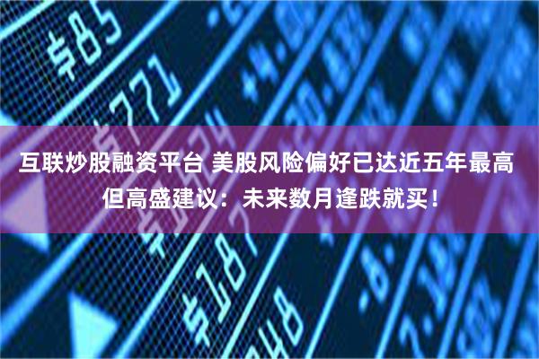 互联炒股融资平台 美股风险偏好已达近五年最高 但高盛建议：未来数月逢跌就买！