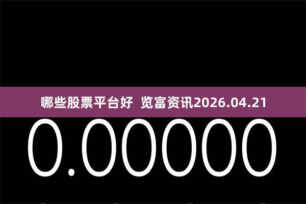 哪些股票平台好  览富资讯2026.04.21