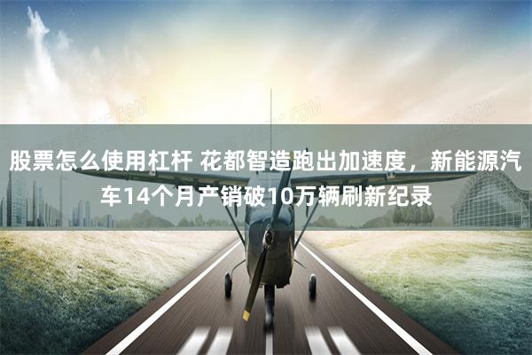 股票怎么使用杠杆 花都智造跑出加速度，新能源汽车14个月产销破10万辆刷新纪录