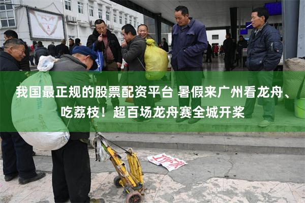 我国最正规的股票配资平台 暑假来广州看龙舟、吃荔枝！超百场龙舟赛全城开桨