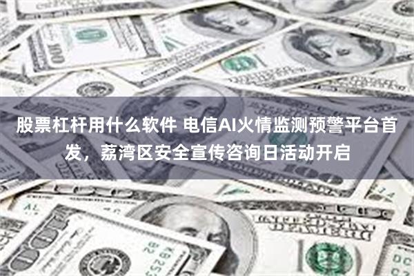 股票杠杆用什么软件 电信AI火情监测预警平台首发，荔湾区安全宣传咨询日活动开启