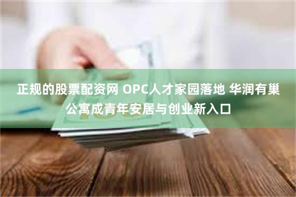正规的股票配资网 OPC人才家园落地 华润有巢公寓成青年安居与创业新入口