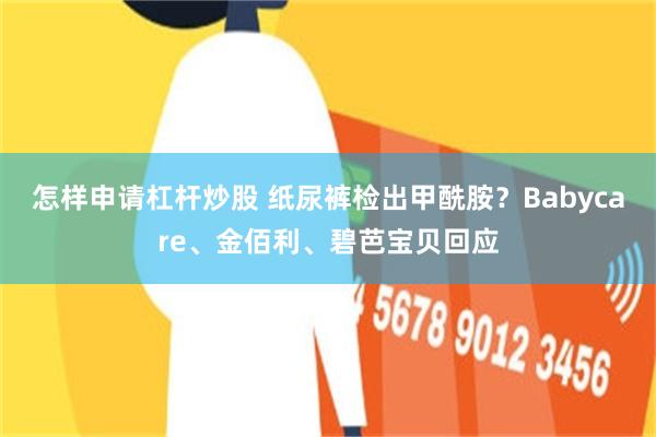 怎样申请杠杆炒股 纸尿裤检出甲酰胺？Babycare、金佰利、碧芭宝贝回应