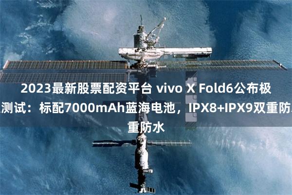 2023最新股票配资平台 vivo X Fold6公布极限测试：标配7000mAh蓝海电池，IPX8+IPX9双重防水