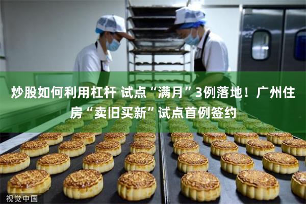 炒股如何利用杠杆 试点“满月”3例落地！广州住房“卖旧买新”试点首例签约