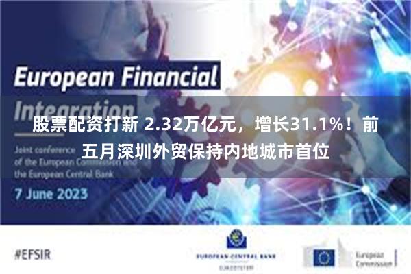 股票配资打新 2.32万亿元，增长31.1%！前五月深圳外贸保持内地城市首位