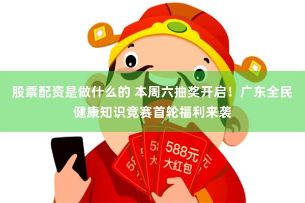 股票配资是做什么的 本周六抽奖开启！广东全民健康知识竞赛首轮福利来袭