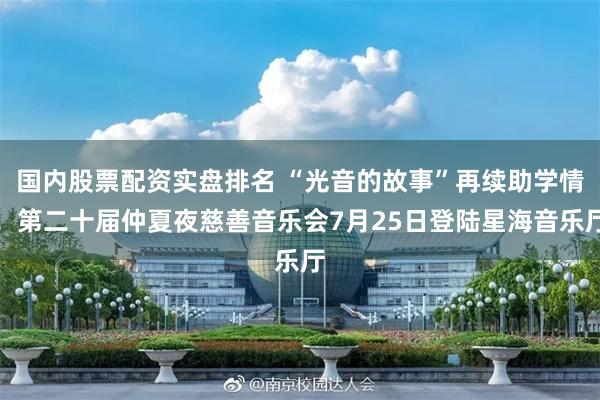 国内股票配资实盘排名 “光音的故事”再续助学情！第二十届仲夏夜慈善音乐会7月25日登陆星海音乐厅