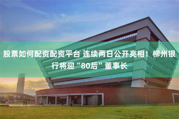 股票如何配资配资平台 连续两日公开亮相！柳州银行将迎“80后”董事长