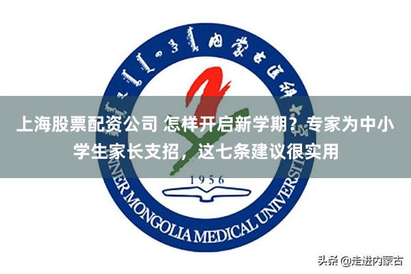上海股票配资公司 怎样开启新学期？专家为中小学生家长支招，这七条建议很实用