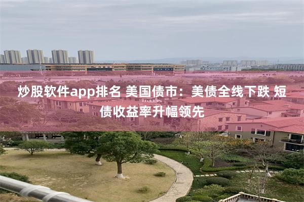 炒股软件app排名 美国债市：美债全线下跌 短债收益率升幅领先