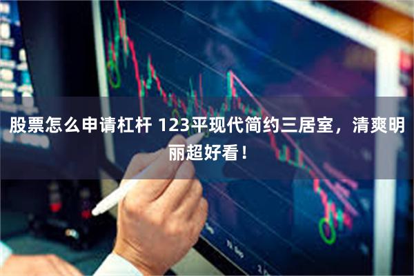 股票怎么申请杠杆 123平现代简约三居室，清爽明丽超好看！
