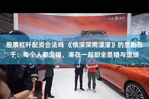 股票杠杆配资合法吗 《情深深雨濛濛》的悲剧在于：每个人都没错，凑在一起却全是错与遗憾