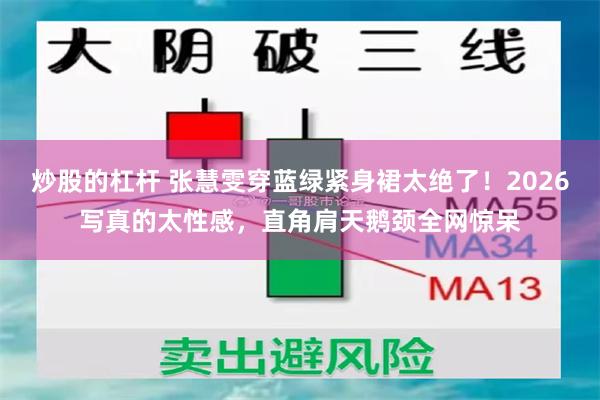 炒股的杠杆 张慧雯穿蓝绿紧身裙太绝了！2026写真的太性感，直角肩天鹅颈全网惊呆
