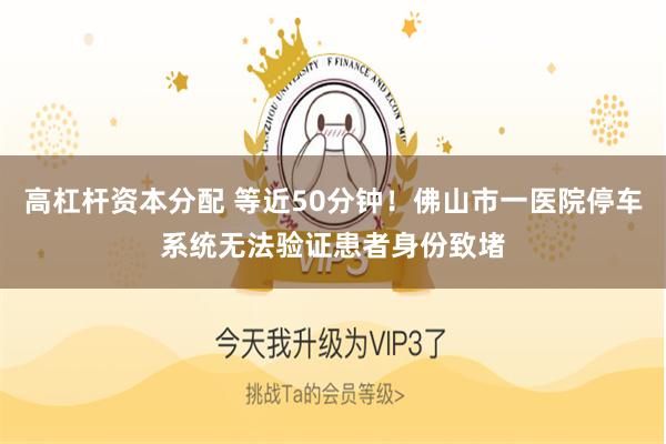 高杠杆资本分配 等近50分钟！佛山市一医院停车系统无法验证患者身份致堵