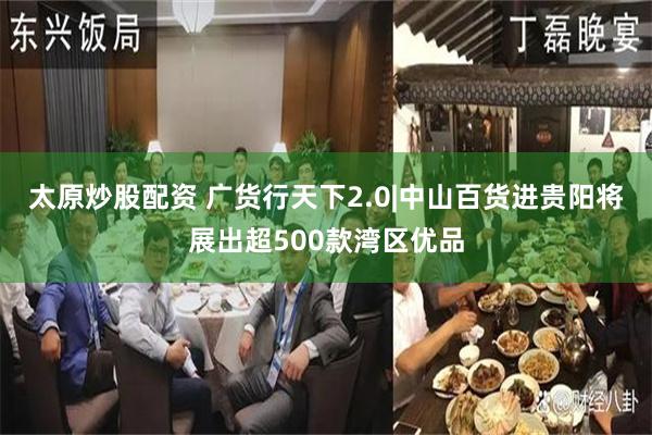太原炒股配资 广货行天下2.0|中山百货进贵阳将展出超500款湾区优品