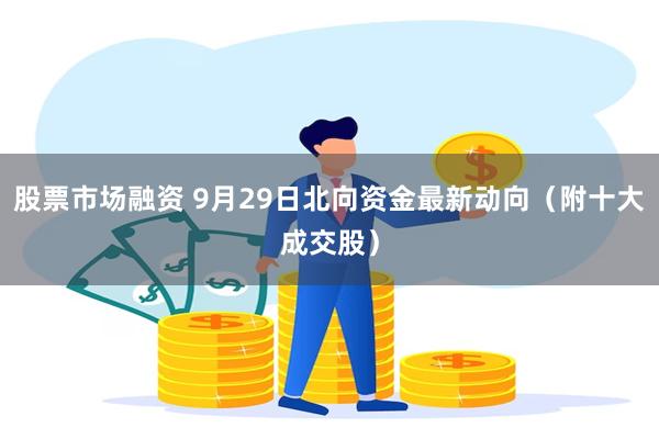 股票市场融资 9月29日北向资金最新动向（附十大成交股）