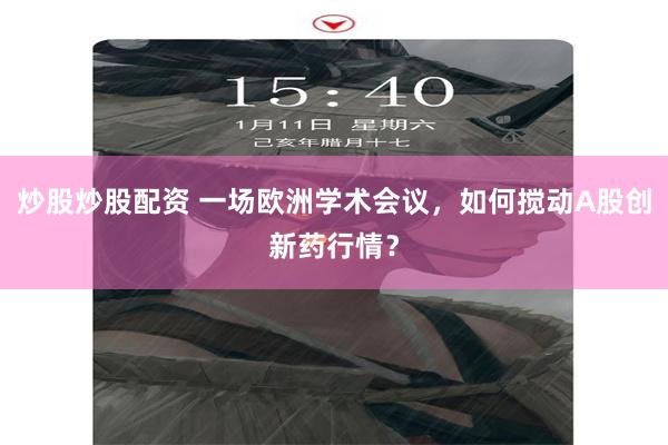 炒股炒股配资 一场欧洲学术会议，如何搅动A股创新药行情？