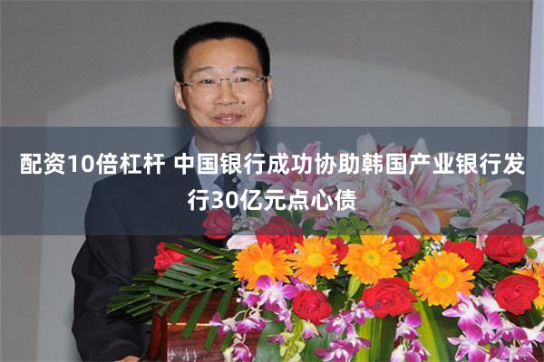 配资10倍杠杆 中国银行成功协助韩国产业银行发行30亿元点心债