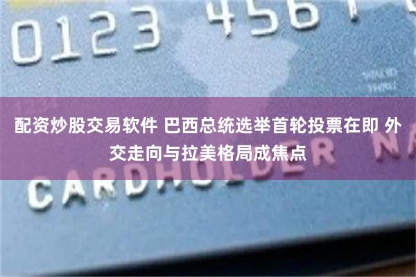 配资炒股交易软件 巴西总统选举首轮投票在即 外交走向与拉美格局成焦点