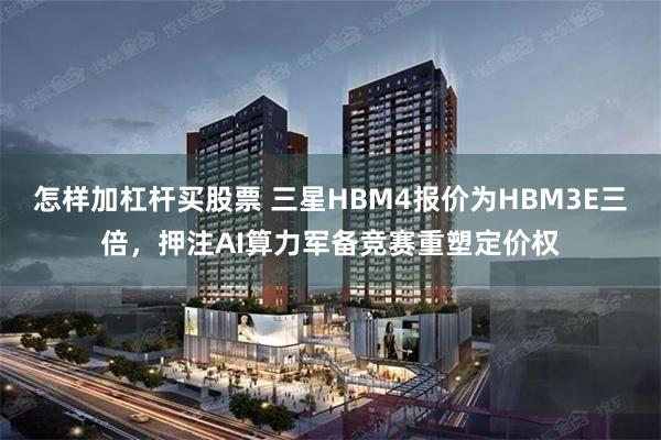 怎样加杠杆买股票 三星HBM4报价为HBM3E三倍，押注AI算力军备竞赛重塑定价权