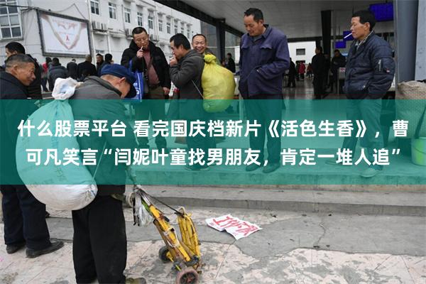 什么股票平台 看完国庆档新片《活色生香》，曹可凡笑言“闫妮叶童找男朋友，肯定一堆人追”