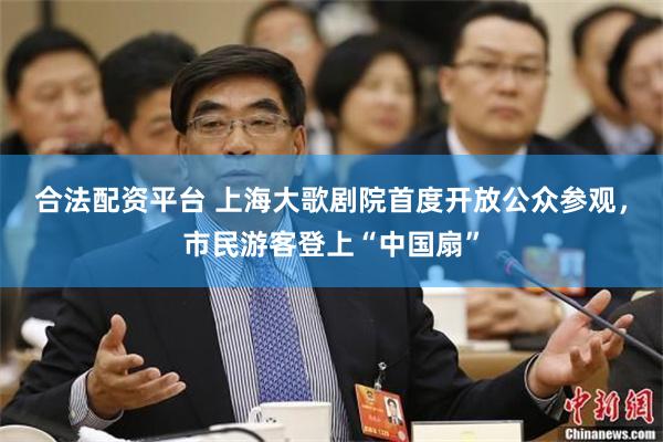 合法配资平台 上海大歌剧院首度开放公众参观，市民游客登上“中国扇”