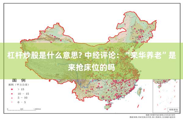 杠杆炒股是什么意思? 中经评论：“来华养老”是来抢床位的吗